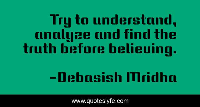 Try to understand, analyze and find the truth before believing.