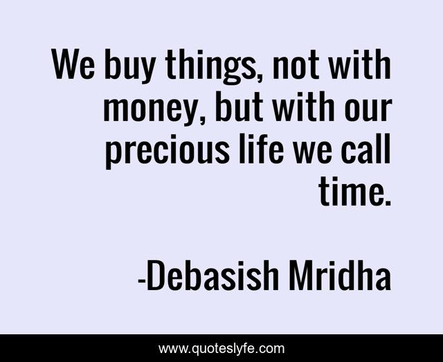We buy things, not with money, but with our precious life we call time.