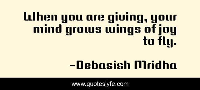 When you are giving, your mind grows wings of joy to fly.