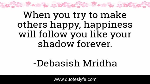 When you try to make others happy, happiness will follow you like your shadow forever.