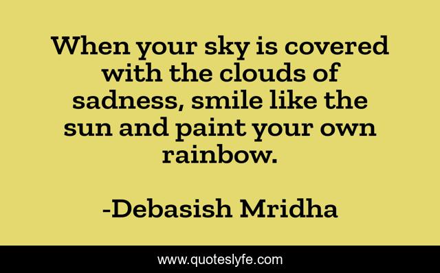 When your sky is covered with the clouds of sadness, smile like the sun and paint your own rainbow.
