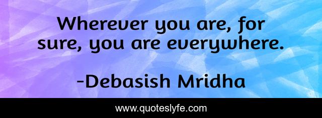 Wherever you are, for sure, you are everywhere.