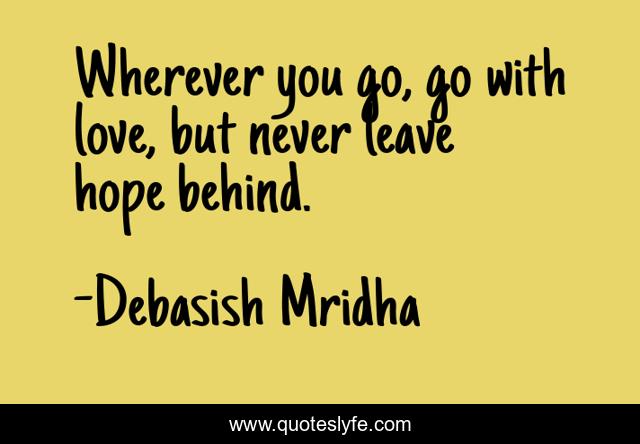 Wherever you go, go with love, but never leave hope behind.
