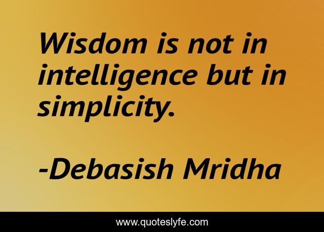 Wisdom is not in intelligence but in simplicity.