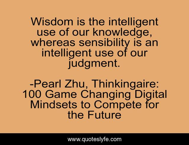 Wisdom is the intelligent use of our knowledge, whereas sensibility is an intelligent use of our judgment.