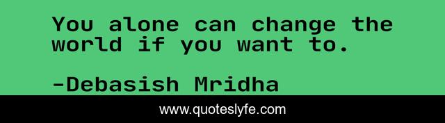 You alone can change the world if you want to.