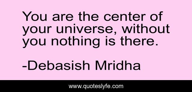 You are the center of your universe, without you nothing is there.