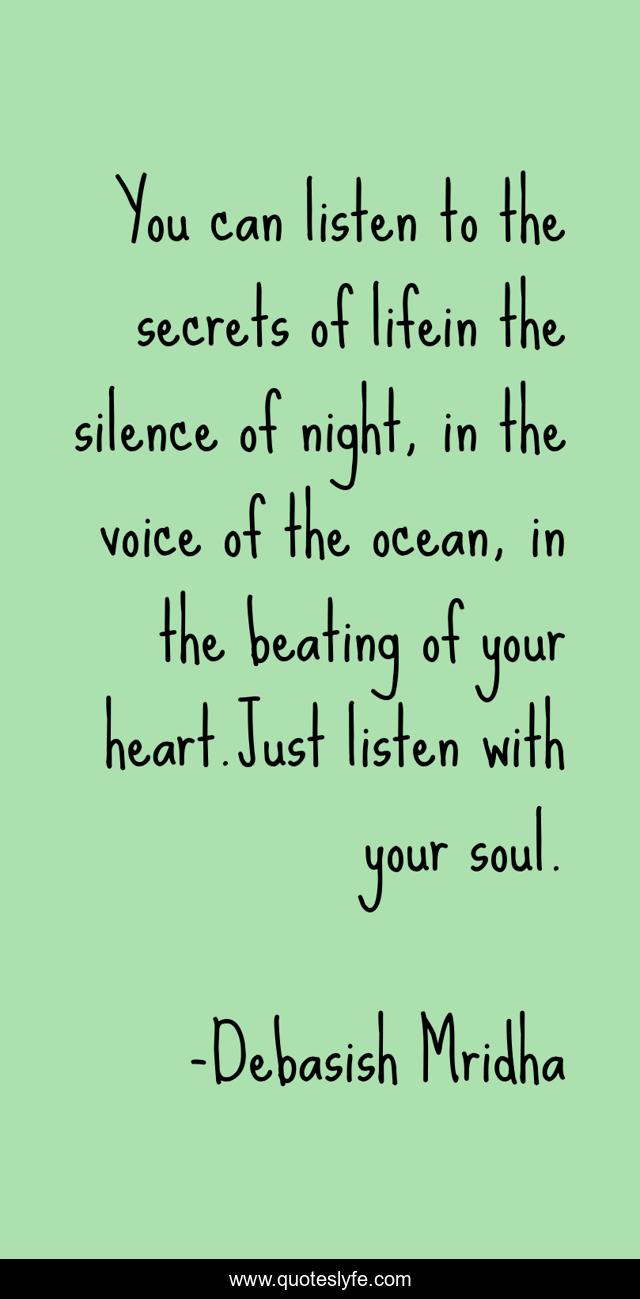 You can listen to the secrets of lifein the silence of night, in the voice of the ocean, in the beating of your heart.Just listen with your soul.
