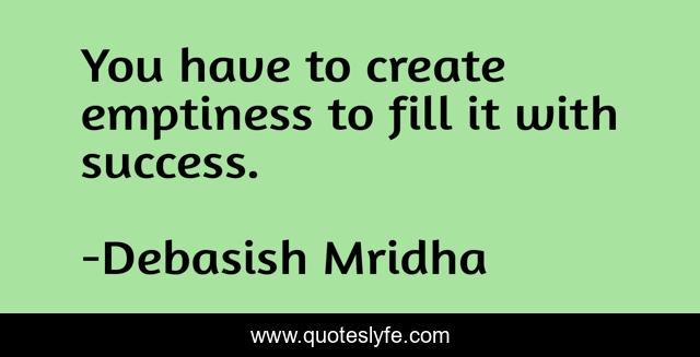 You have to create emptiness to fill it with success.