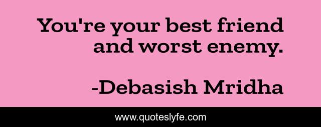 You're your best friend and worst enemy.