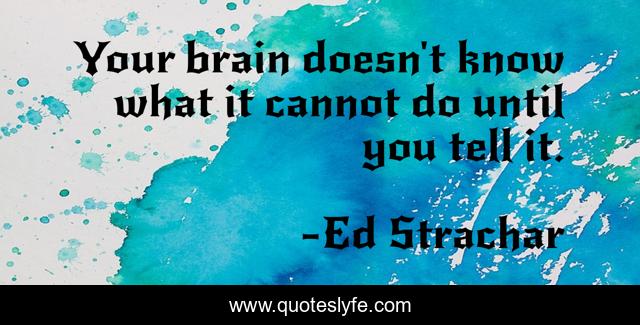 Your brain doesn't know what it cannot do until you tell it.