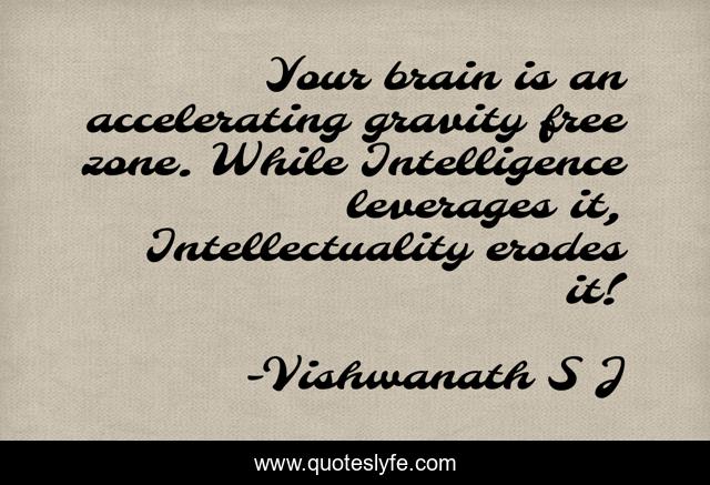 Your brain is an accelerating gravity free zone. While Intelligence leverages it, Intellectuality erodes it!