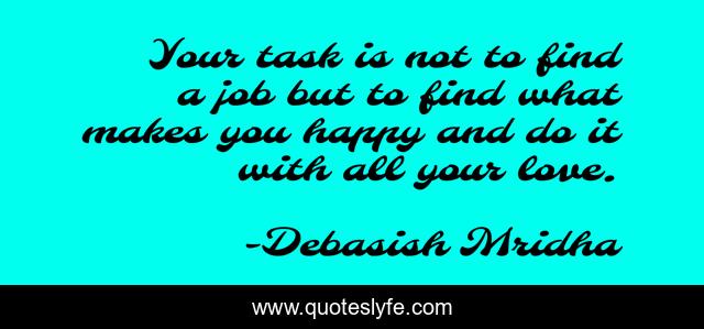 Your task is not to find a job but to find what makes you happy and do it with all your love.
