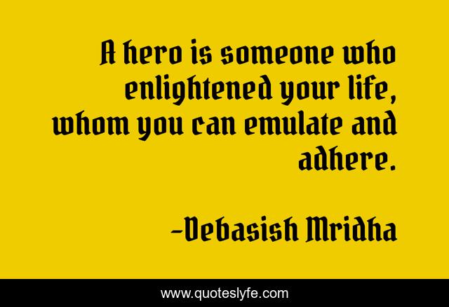 A hero is someone who enlightened your life, whom you can emulate and adhere.