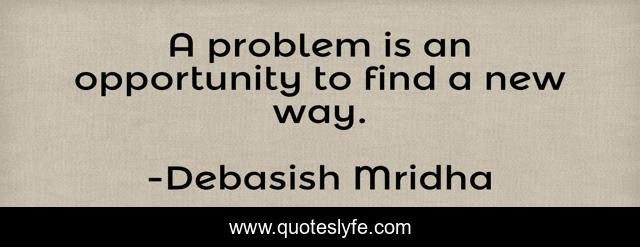A problem is an opportunity to find a new way.