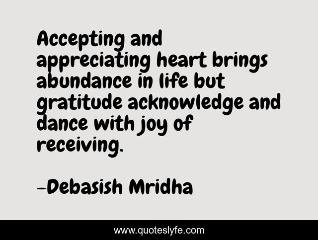 Accepting and appreciating heart brings abundance in life but gratitude acknowledge and dance with joy of receiving.