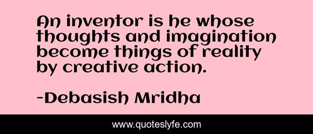 An inventor is he whose thoughts and imagination become things of reality by creative action.