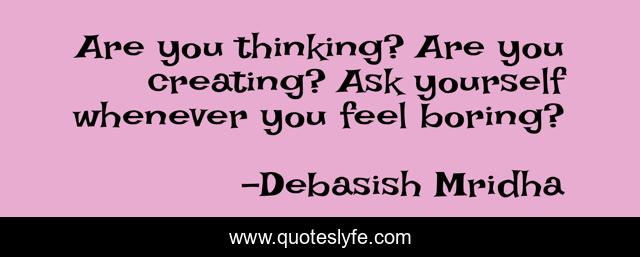 Are you thinking? Are you creating? Ask yourself whenever you feel boring?
