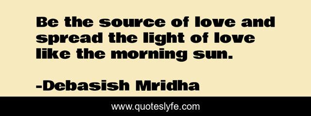 Be the source of love and spread the light of love like the morning sun.