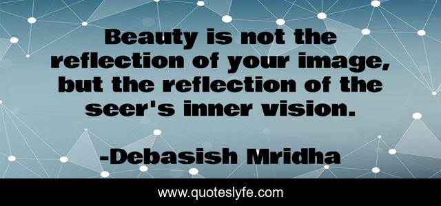 Beauty is not the reflection of your image, but the reflection of the seer's inner vision.