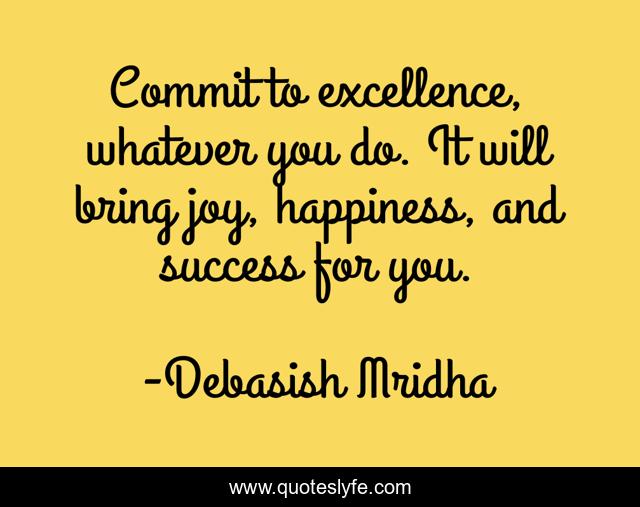Commit to excellence, whatever you do. It will bring joy, happiness, and success for you.