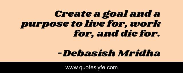 Create a goal and a purpose to live for, work for, and die for.