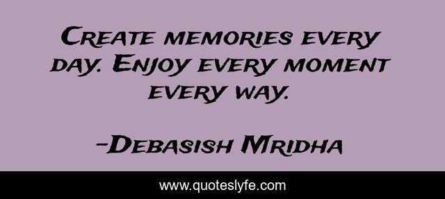 Create memories every day. Enjoy every moment every way.