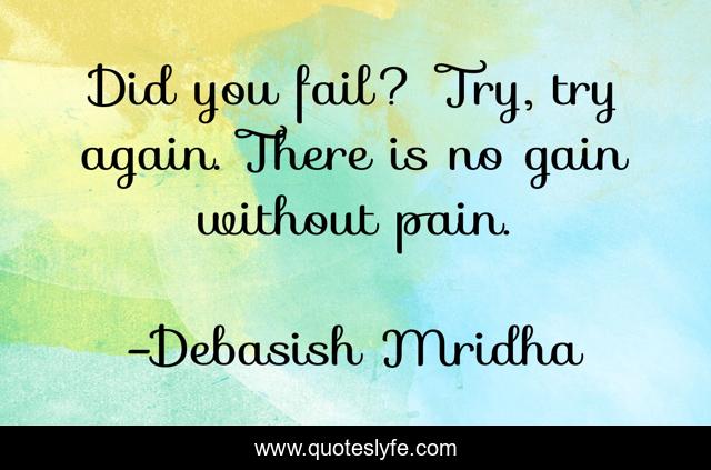 Did you fail? Try, try again. There is no gain without pain.