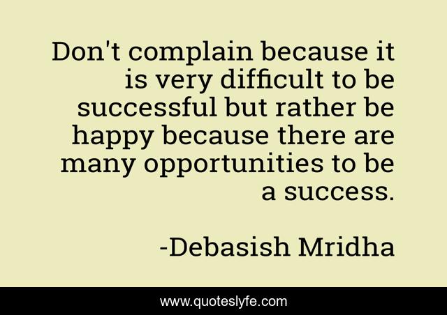 Don't complain because it is very difficult to be successful but rather be happy because there are many opportunities to be a success.