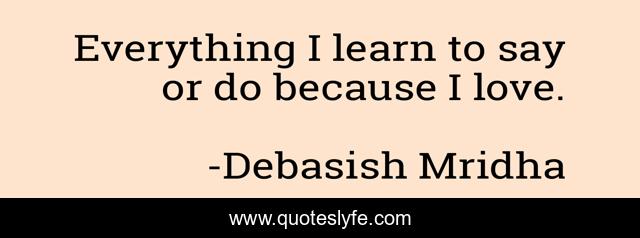 Everything I learn to say or do because I love.