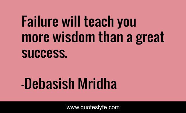Failure will teach you more wisdom than a great success.