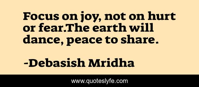 Focus on joy, not on hurt or fear.The earth will dance, peace to share.