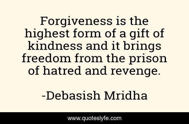 Forgiveness is the highest form of a gift of kindness and it brings freedom from the prison of hatred and revenge.