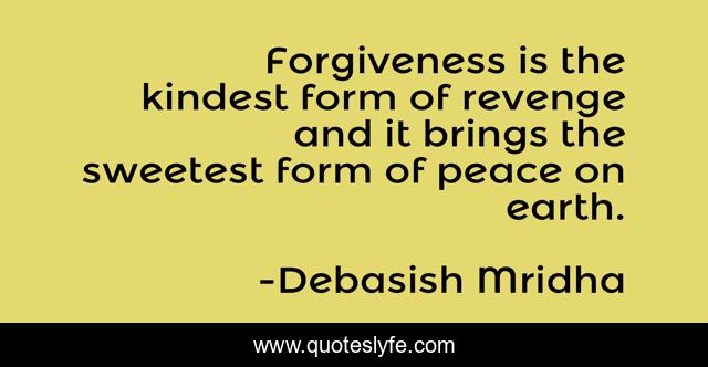 Forgiveness is the kindest form of revenge and it brings the sweetest form of peace on earth.
