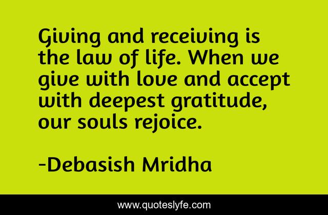 Giving and receiving is the law of life. When we give with love and accept with deepest gratitude, our souls rejoice.