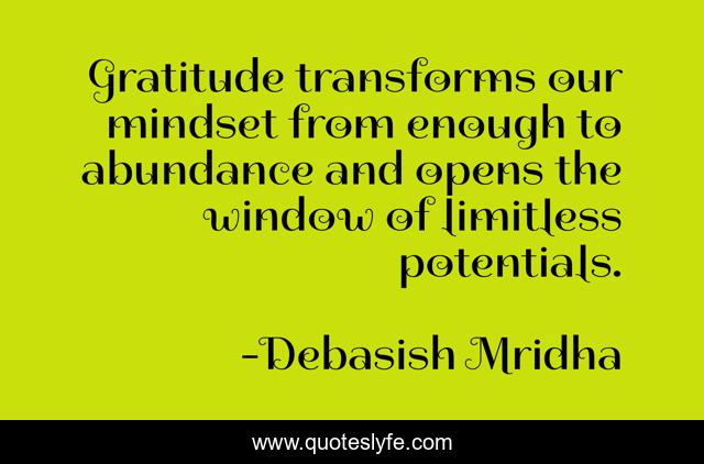 Gratitude transforms our mindset from enough to abundance and opens the window of limitless potentials.