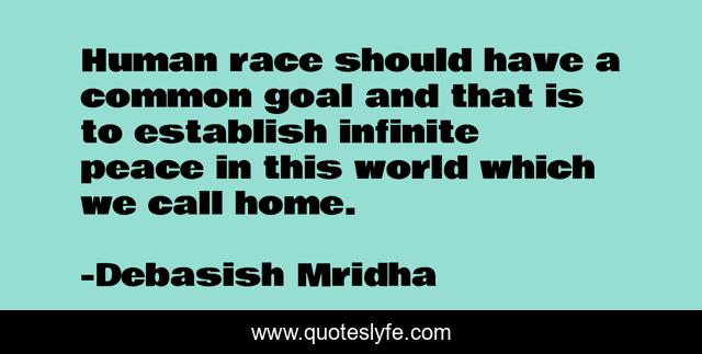 Human race should have a common goal and that is to establish infinite peace in this world which we call home.