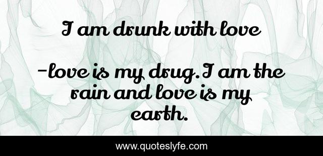I am drunk with love