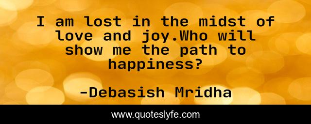 I am lost in the midst of love and joy.Who will show me the path to happiness?