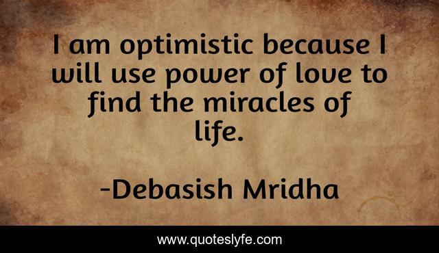I am optimistic because I will use power of love to find the miracles of life.