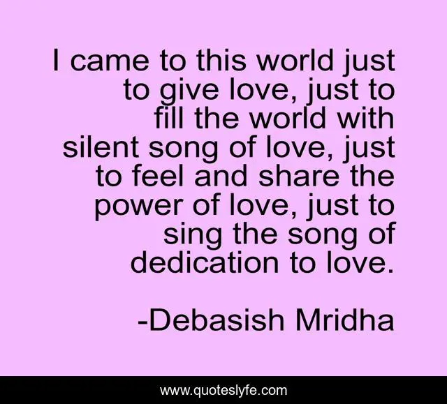 I came to this world just to give love, just to fill the world with silent song of love, just to feel and share the power of love, just to sing the song of dedication to love.