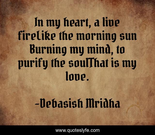 In my heart, a live fireLike the morning sun Burning my mind, to purify the soulThat is my love.