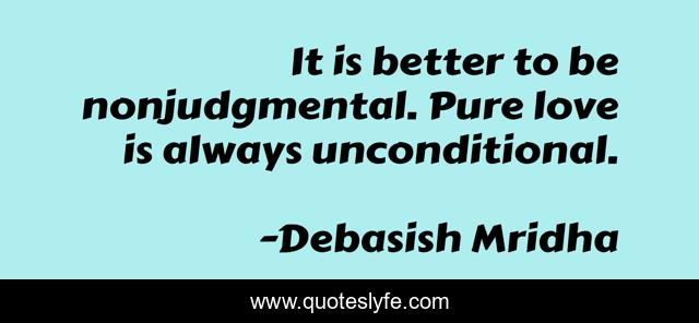 It is better to be nonjudgmental. Pure love is always unconditional.