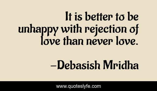 It is better to be unhappy with rejection of love than never love.