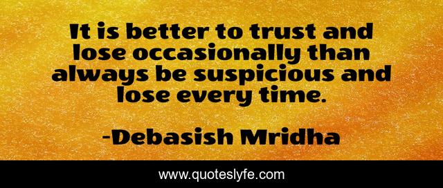 It is better to trust and lose occasionally than always be suspicious and lose every time.