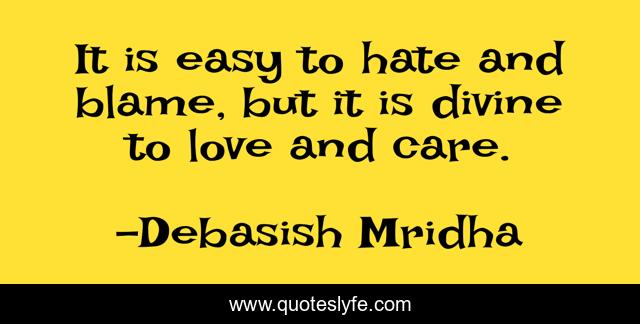 It is easy to hate and blame, but it is divine to love and care.