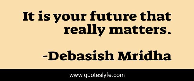 It is your future that really matters.