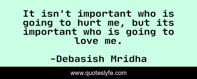 It isn't important who is going to hurt me, but its important who is going to love me.