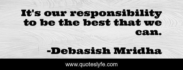It's our responsibility to be the best that we can.