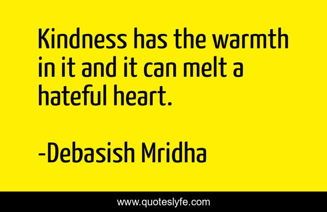 Kindness has the warmth in it and it can melt a hateful heart.